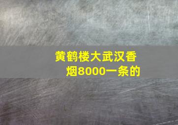 黄鹤楼大武汉香烟8000一条的