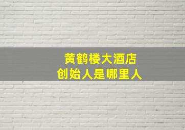 黄鹤楼大酒店创始人是哪里人