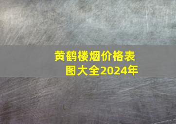 黄鹤楼烟价格表图大全2024年