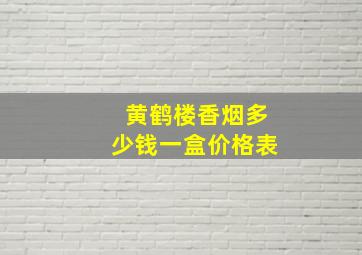 黄鹤楼香烟多少钱一盒价格表