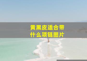 黄黑皮适合带什么项链图片