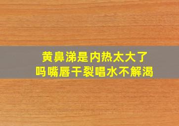 黄鼻涕是内热太大了吗嘴唇干裂唱水不解渴