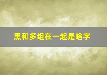 黑和多组在一起是啥字