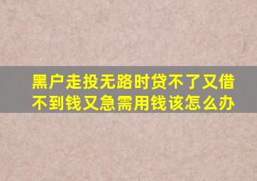 黑户走投无路时贷不了又借不到钱又急需用钱该怎么办