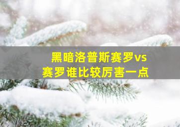 黑暗洛普斯赛罗vs赛罗谁比较厉害一点