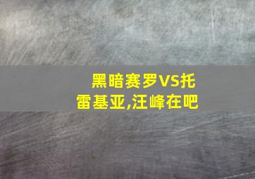 黑暗赛罗VS托雷基亚,汪峰在吧