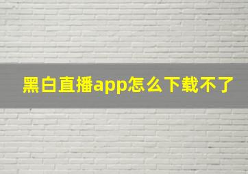 黑白直播app怎么下载不了