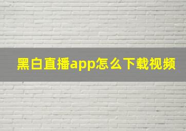 黑白直播app怎么下载视频