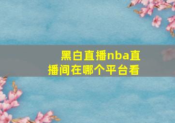 黑白直播nba直播间在哪个平台看