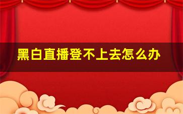 黑白直播登不上去怎么办