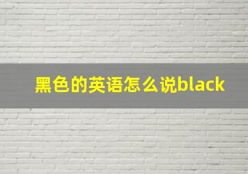 黑色的英语怎么说black