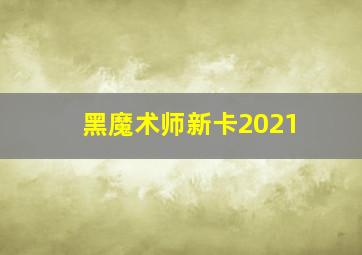 黑魔术师新卡2021