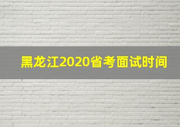 黑龙江2020省考面试时间