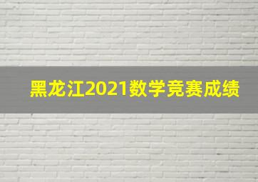 黑龙江2021数学竞赛成绩