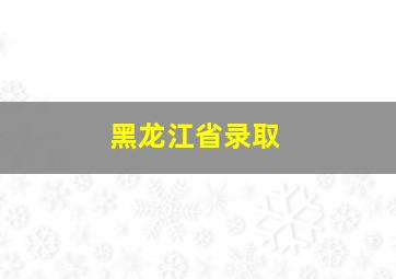 黑龙江省录取