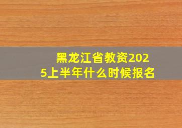 黑龙江省教资2025上半年什么时候报名