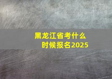 黑龙江省考什么时候报名2025