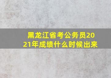 黑龙江省考公务员2021年成绩什么时候出来