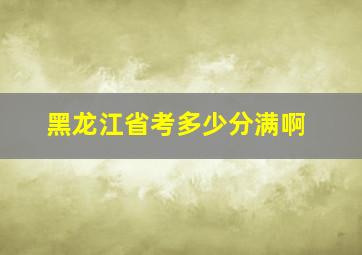 黑龙江省考多少分满啊