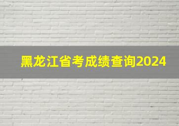 黑龙江省考成绩查询2024