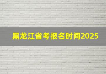 黑龙江省考报名时间2025