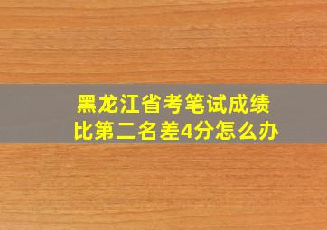 黑龙江省考笔试成绩比第二名差4分怎么办