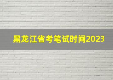 黑龙江省考笔试时间2023