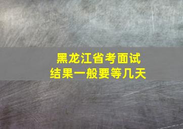 黑龙江省考面试结果一般要等几天