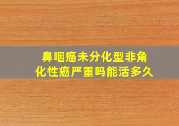 鼻咽癌未分化型非角化性癌严重吗能活多久