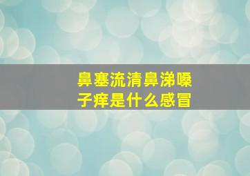 鼻塞流清鼻涕嗓子痒是什么感冒