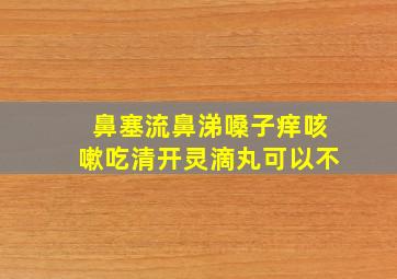 鼻塞流鼻涕嗓子痒咳嗽吃清开灵滴丸可以不