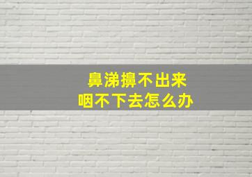 鼻涕擤不出来咽不下去怎么办