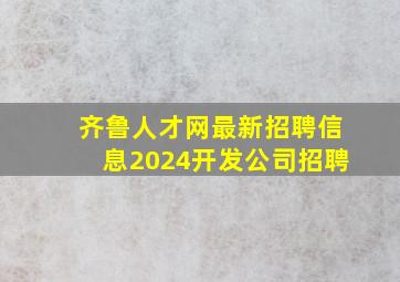 齐鲁人才网最新招聘信息2024开发公司招聘