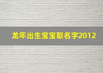 龙年出生宝宝取名字2012