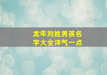 龙年刘姓男孩名字大全洋气一点