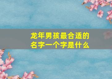 龙年男孩最合适的名字一个字是什么