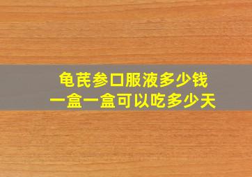 龟芪参口服液多少钱一盒一盒可以吃多少天