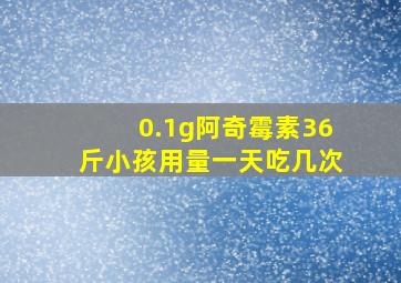 0.1g阿奇霉素36斤小孩用量一天吃几次