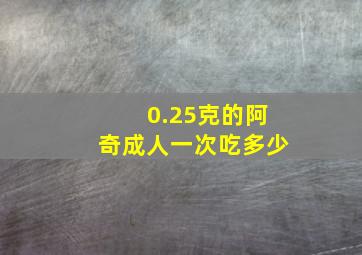 0.25克的阿奇成人一次吃多少