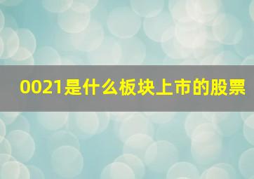 0021是什么板块上市的股票