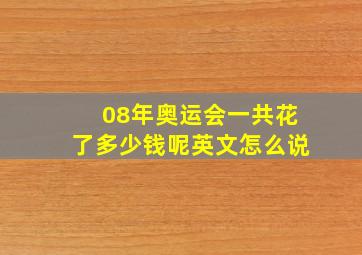 08年奥运会一共花了多少钱呢英文怎么说