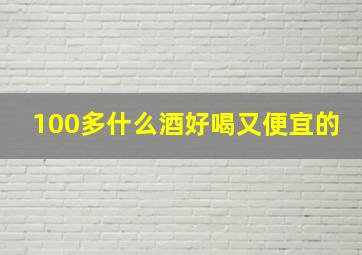 100多什么酒好喝又便宜的