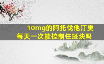 10mg的阿托伐他汀类每天一次能控制住斑块吗