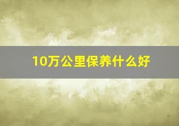 10万公里保养什么好