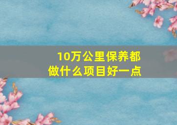 10万公里保养都做什么项目好一点