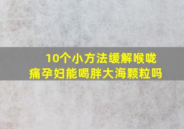 10个小方法缓解喉咙痛孕妇能喝胖大海颗粒吗