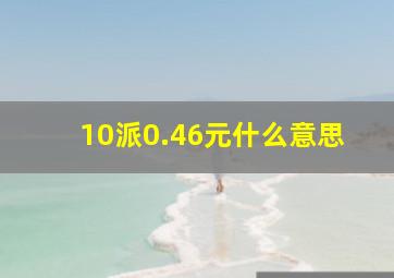 10派0.46元什么意思