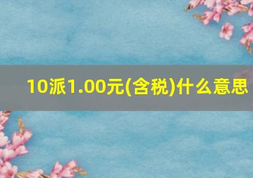 10派1.00元(含税)什么意思