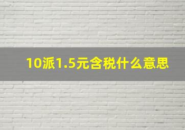 10派1.5元含税什么意思