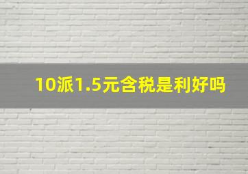 10派1.5元含税是利好吗